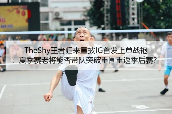 TheShy王者归来重披IG首发上单战袍，夏季赛老将能否带队突破重围重返季后赛？ | yaxin