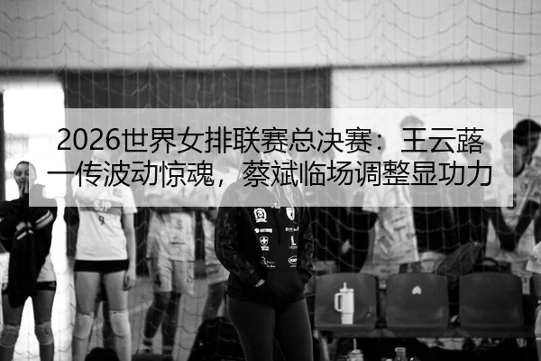 shi-jie-nv-pai-lian-sai-zong-jue-sai-wang-yun-lu-yi-chuan-bo-dong-jing-hun-cai-bin-lin-chang-tiao-zheng-xian-gong-li-2-311.jpg